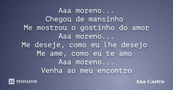 Aaa moreno... Chegou de mansinho Me mostrou o gostinho do amor Aaa moreno... Me deseje, como eu lhe desejo Me ame, como eu te amo Aaa moreno... Venha ao meu enc... Frase de Ana Castro.