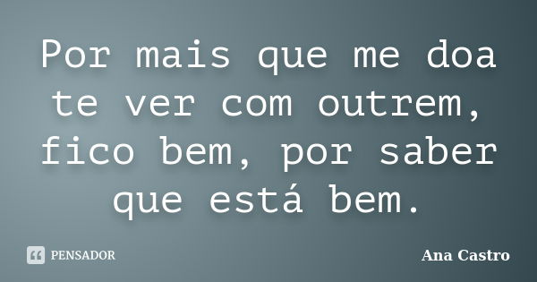 Por mais que me doa te ver com outrem, fico bem, por saber que está bem.... Frase de Ana Castro.