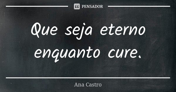 Que seja eterno enquanto cure.... Frase de Ana Castro.