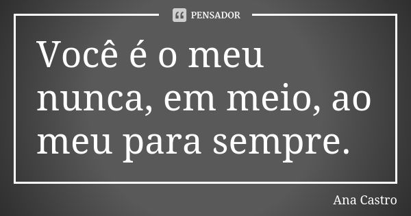 Você é o meu nunca, em meio, ao meu para sempre.... Frase de Ana Castro.