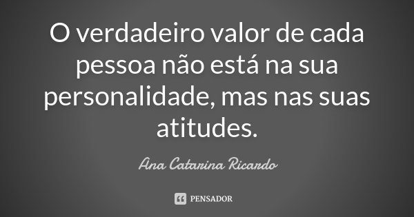 O verdadeiro valor de cada pessoa não está na sua personalidade, mas nas suas atitudes.... Frase de Ana Catarina Ricardo.