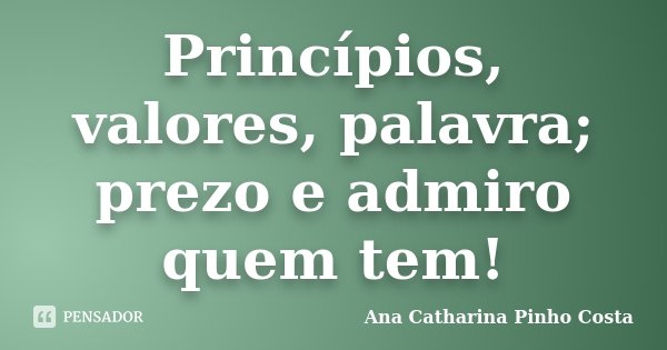 Princípios, valores, palavra; prezo e admiro quem tem!... Frase de Ana Catharina Pinho Costa.
