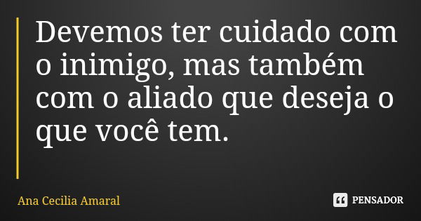 Devemos ter cuidado com o inimigo, mas também com o aliado que deseja o que você tem.... Frase de Ana Cecilia Amaral.