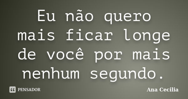 Eu não quero mais ficar longe de você por mais nenhum segundo.... Frase de Ana Cecilia.