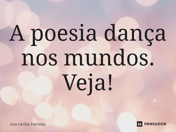 ⁠A poesia dança nos mundos. Veja!... Frase de Ana Cecília Ferreira.