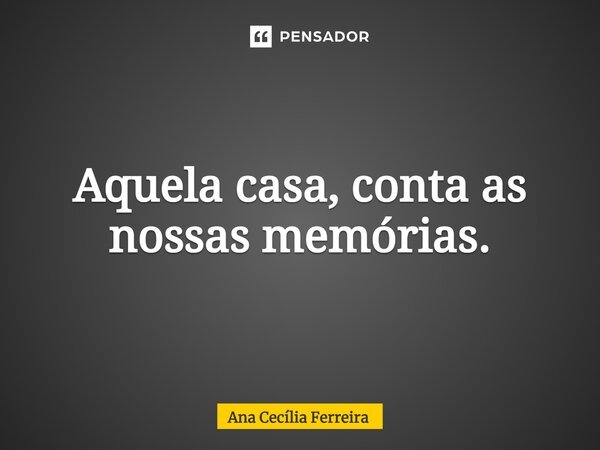 ⁠Aquela casa, conta as nossas memórias.... Frase de Ana Cecília Ferreira.