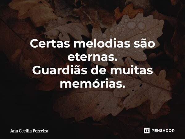 Certas melodias são eternas. Guardiãs de muitas memórias.... Frase de Ana Cecília Ferreira.