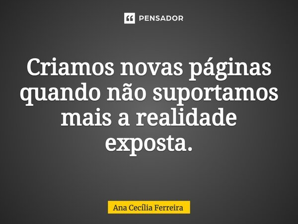⁠Criamos novas páginas quando não suportamos mais a realidade exposta.... Frase de Ana Cecília Ferreira.