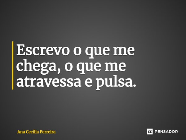 ⁠Escrevo o que me chega, o que me atravessa e pulsa.... Frase de Ana Cecília Ferreira.