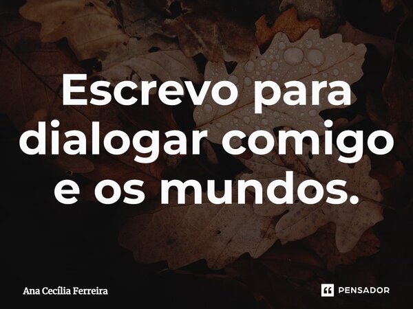 ⁠Escrevo para dialogar comigo e os mundos.... Frase de Ana Cecília Ferreira.