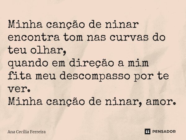 ⁠Minha canção de ninar encontra tom nas curvas do teu olhar, quando em direção a mim fita meu descompasso por te ver. Minha canção de ninar, amor.... Frase de Ana Cecília Ferreira.