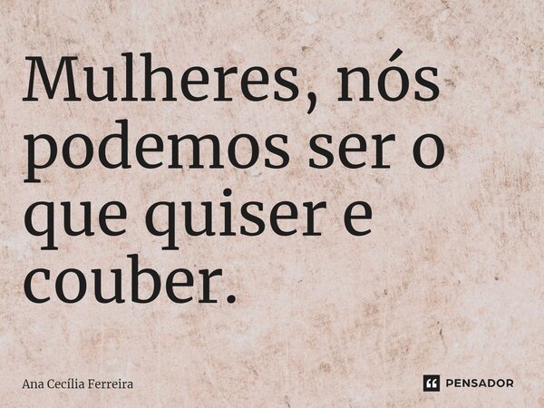 ⁠Mulheres, nós podemos ser o que quiser e couber.... Frase de Ana Cecília Ferreira.