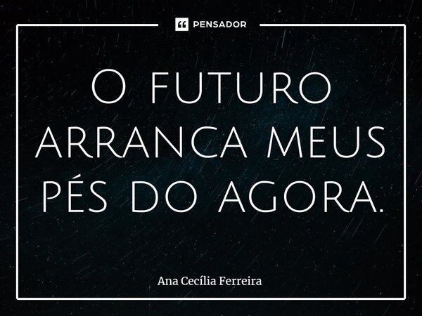 ⁠O futuro arranca meus pés do agora.... Frase de Ana Cecília Ferreira.