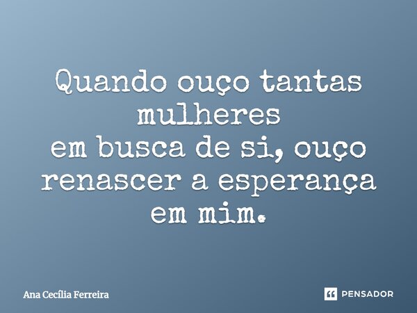 ⁠Quando ouço tantas mulheres em busca de si, ouço renascer a esperança em mim.... Frase de Ana Cecília Ferreira.