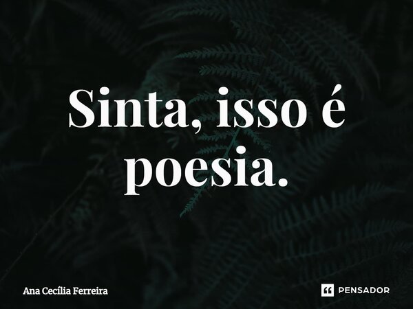 ⁠Sinta, isso é poesia.... Frase de Ana Cecília Ferreira.