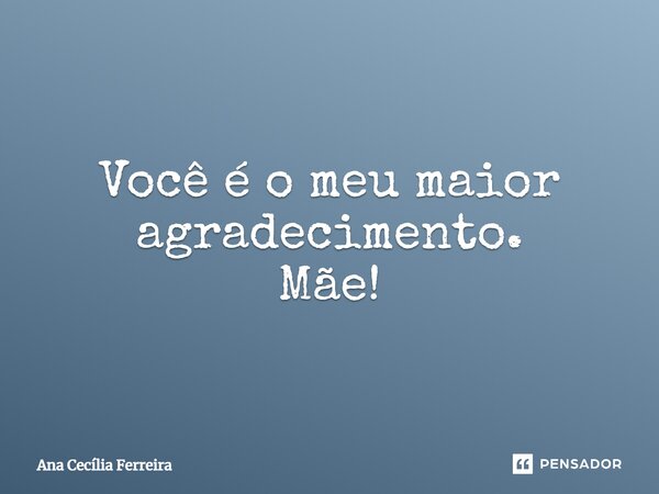 Você é o meu maior agradecimento. Mãe!⁠... Frase de Ana Cecília Ferreira.