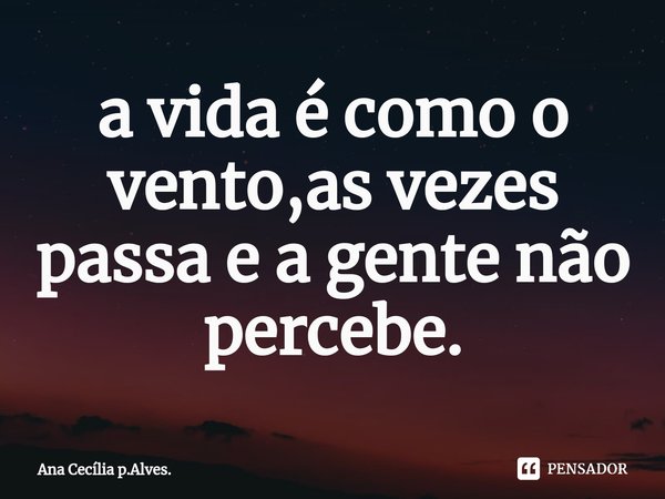 ⁠a vida é como o vento,as vezes passa e a gente não percebe.... Frase de Ana Cecília p.Alves..