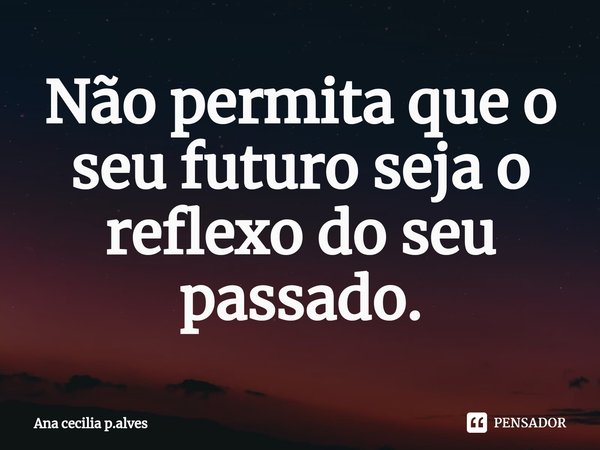 Não permita que o seu futuro seja o reflexo do seu passado.⁠... Frase de Ana cecilia p.alves.