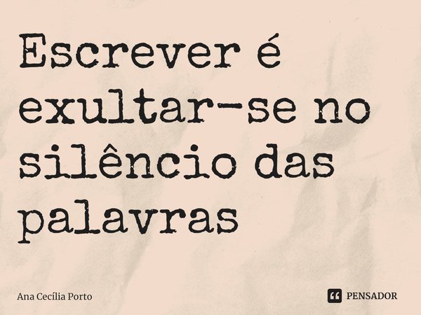 ⁠Escrever é exultar-se no silêncio das palavras... Frase de Ana Cecília Porto.
