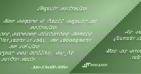 Seguir estrelas Nem sempre é fácil seguir as estrelas As vezes parecem distantes demais Quando olho para o céu, me desespero em vê-las Mas ao enxergar seu brilh... Frase de Ana Cecília Silva.