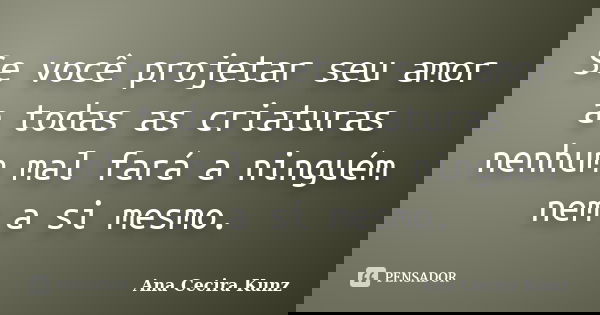 Se você projetar seu amor a todas as criaturas nenhum mal fará a ninguém nem a si mesmo.... Frase de Ana Cecira Kunz.