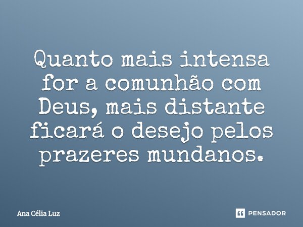Quanto mais intensa for a comunhão com Deus, mais distante ficará o desejo pelos prazeres mundanos.... Frase de Ana Célia Luz.