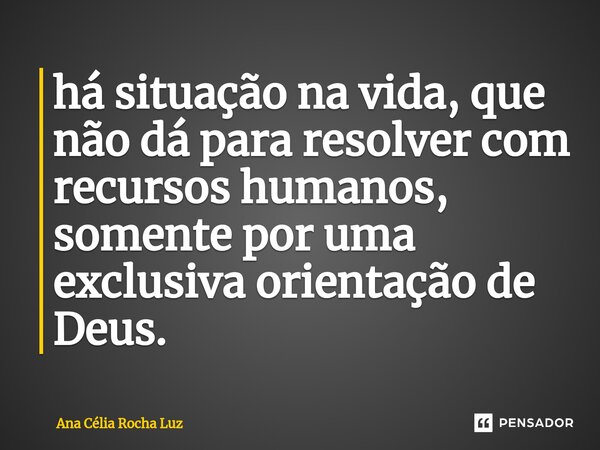 ⁠há situação na vida, que não dá para resolver com recursos humanos, somente por uma exclusiva orientação de Deus.... Frase de Ana Célia Rocha Luz.