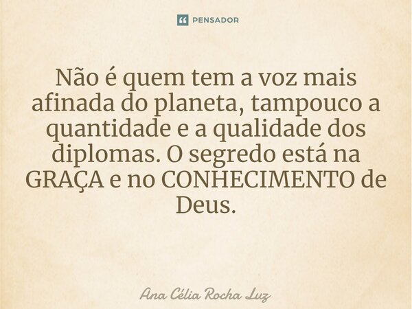 Não é quem tem a voz mais afinada do planeta, tampouco a quantidade e a qualidade dos diplomas. O segredo está na GRAÇA e no CONHECIMENTO de Deus. ⁠... Frase de Ana Célia Rocha Luz.