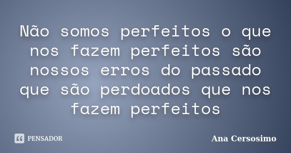 Não somos perfeitos o que nos fazem perfeitos são nossos erros do passado que são perdoados que nos fazem perfeitos... Frase de Ana Cersosimo.
