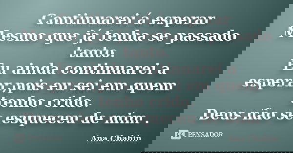 Continuarei á esperar Mesmo que já tenha se passado tanto. Eu ainda continuarei a esperar,pois eu sei em quem tenho crido. Deus não se esqueceu de mim .... Frase de Ana Chahin.