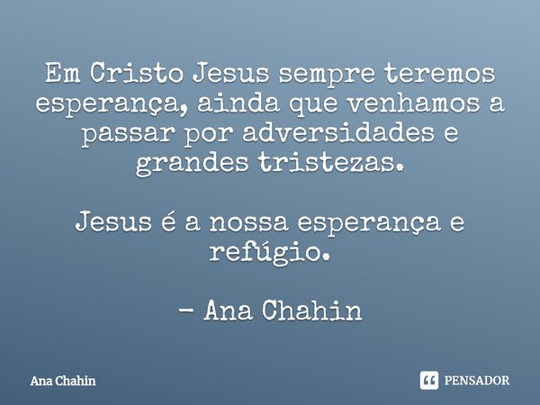 ⁠Em Cristo Jesus sempre teremos esperança, ainda que venhamos a passar por adversidades e grandes tristezas. Jesus é a nossa esperança e refúgio. - Ana Chahin... Frase de Ana Chahin.