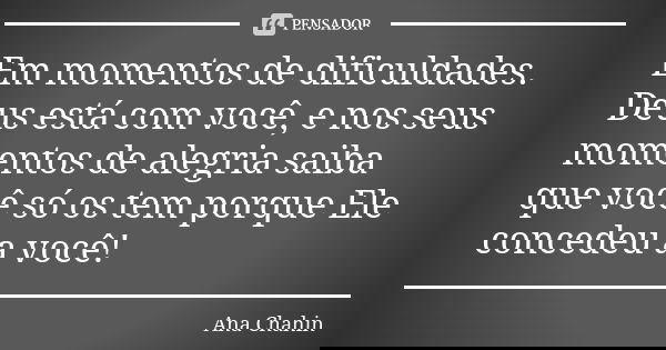 Em momentos de dificuldades. Deus está com você, e nos seus momentos de alegria saiba que você só os tem porque Ele concedeu a você!... Frase de Ana Chahin.