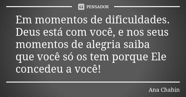 Em momentos de dificuldades. Deus está com você, e nos seus momentos de alegria saiba que você só os tem porque Ele concedeu a você!... Frase de Ana Chahin.