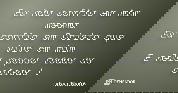 Eu não confio em mim mesma Eu confio em Cristo que vive em mim E nele posso todas as coisas !... Frase de Ana Chahin.
