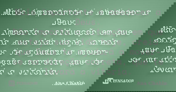 Mais importante é obedecer a Deus. Não importa a situação em que esteja sua vida hoje, creia que Deus te ajudará a mover-se na direção correta, que te levará a ... Frase de Ana Chahin.