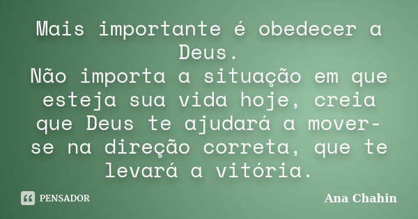 Mais importante é obedecer a Deus. Não importa a situação em que esteja sua vida hoje, creia que Deus te ajudará a mover-se na direção correta, que te levará a ... Frase de Ana Chahin.