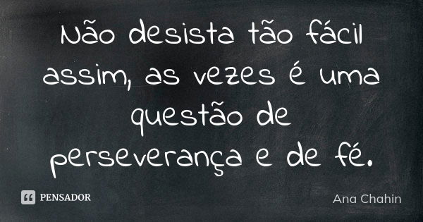 Não desista tão fácil assim, as vezes é uma questão de perseverança e de fé.... Frase de Ana Chahin.