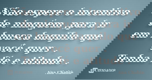 Não espere o incentivo de ninguém ,para ir em busca daquilo que você quer . Tenha fé e atitude .... Frase de Ana Chahin.