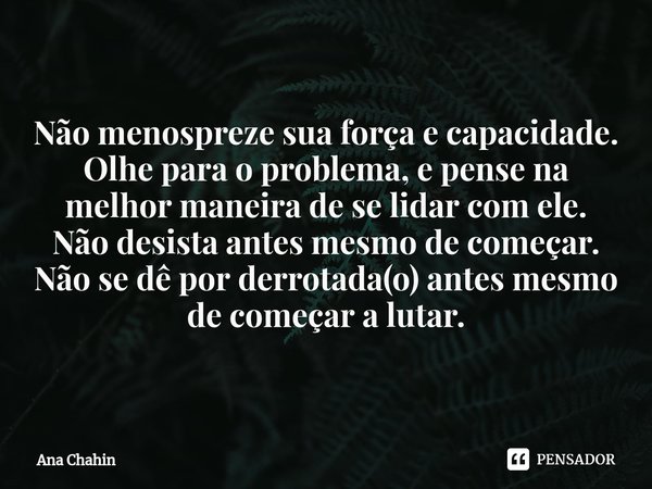 ⁠Não menospreze sua força e capacidade.
Olhe para o problema, e pense na melhor maneira de se lidar com ele.
Não desista antes mesmo de começar.
Não se dê por d... Frase de Ana Chahin.