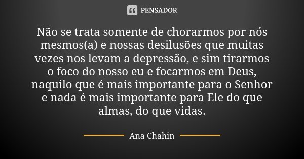 Não se trata somente de chorarmos por nós mesmos(a) e nossas desilusões que muitas vezes nos levam a depressão, e sim tirarmos o foco do nosso eu e focarmos em ... Frase de Ana Chahin.