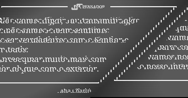 Não vamos fingir, ou transmitir algo que não somos e nem sentimos. vamos ser verdadeiros com o Senhor e para com todos. vamos nos preocupar muito mais com o nos... Frase de Ana Chahin.