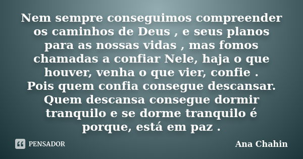 Nem sempre conseguimos compreender os caminhos de Deus , e seus planos para as nossas vidas , mas fomos chamadas a confiar Nele, haja o que houver, venha o que ... Frase de Ana Chahin.