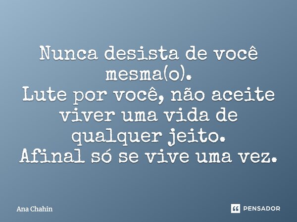 Nunca desista de você mesma(o). Lute por você, não aceite viver uma vida de qualquer jeito. Afinal só se vive uma vez.... Frase de Ana Chahin.
