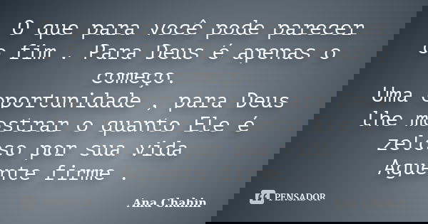 O que para você pode parecer o fim . Para Deus é apenas o começo. Uma oportunidade , para Deus lhe mostrar o quanto Ele é zeloso por sua vida Aguente firme .... Frase de Ana Chahin.