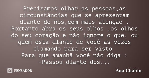 Precisamos olhar as pessoas,as circunstâncias que se apresentam diante de nós,com mais atenção . Portanto abra os seus olhos ,os olhos do seu coração e não igno... Frase de Ana Chahin.