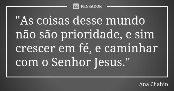 "As coisas desse mundo não são prioridade, e sim crescer em fé, e caminhar com o Senhor Jesus."... Frase de Ana Chahin.