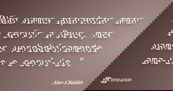 "Não vamos aparentar amar e servir a Deus, mas vamos verdadeiramente ama-Lo e servi-Lo."... Frase de Ana Chahin.