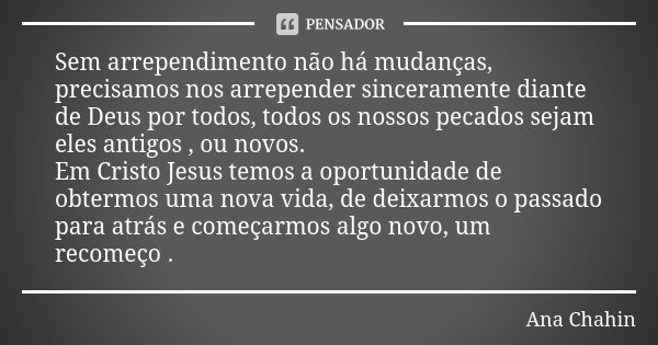 Sem arrependimento não há mudanças, precisamos nos arrepender sinceramente diante de Deus por todos, todos os nossos pecados sejam eles antigos , ou novos. Em C... Frase de Ana Chahin.