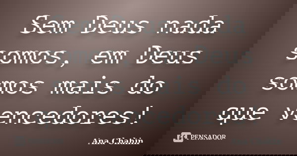 Sem Deus nada somos, em Deus somos mais do que vencedores!... Frase de Ana Chahin.