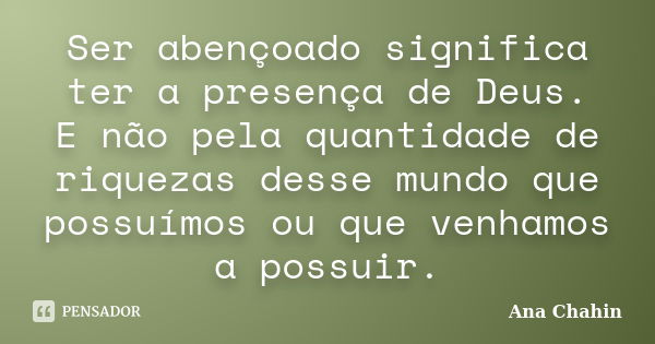 Ser abençoado significa ter a presença de Deus. E não pela quantidade de riquezas desse mundo que possuímos ou que venhamos a possuir.... Frase de Ana Chahin.